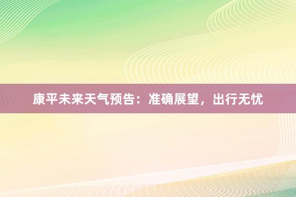 康平未来天气预告：准确展望，出行无忧