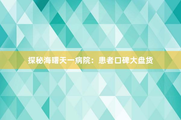 探秘海曙天一病院：患者口碑大盘货